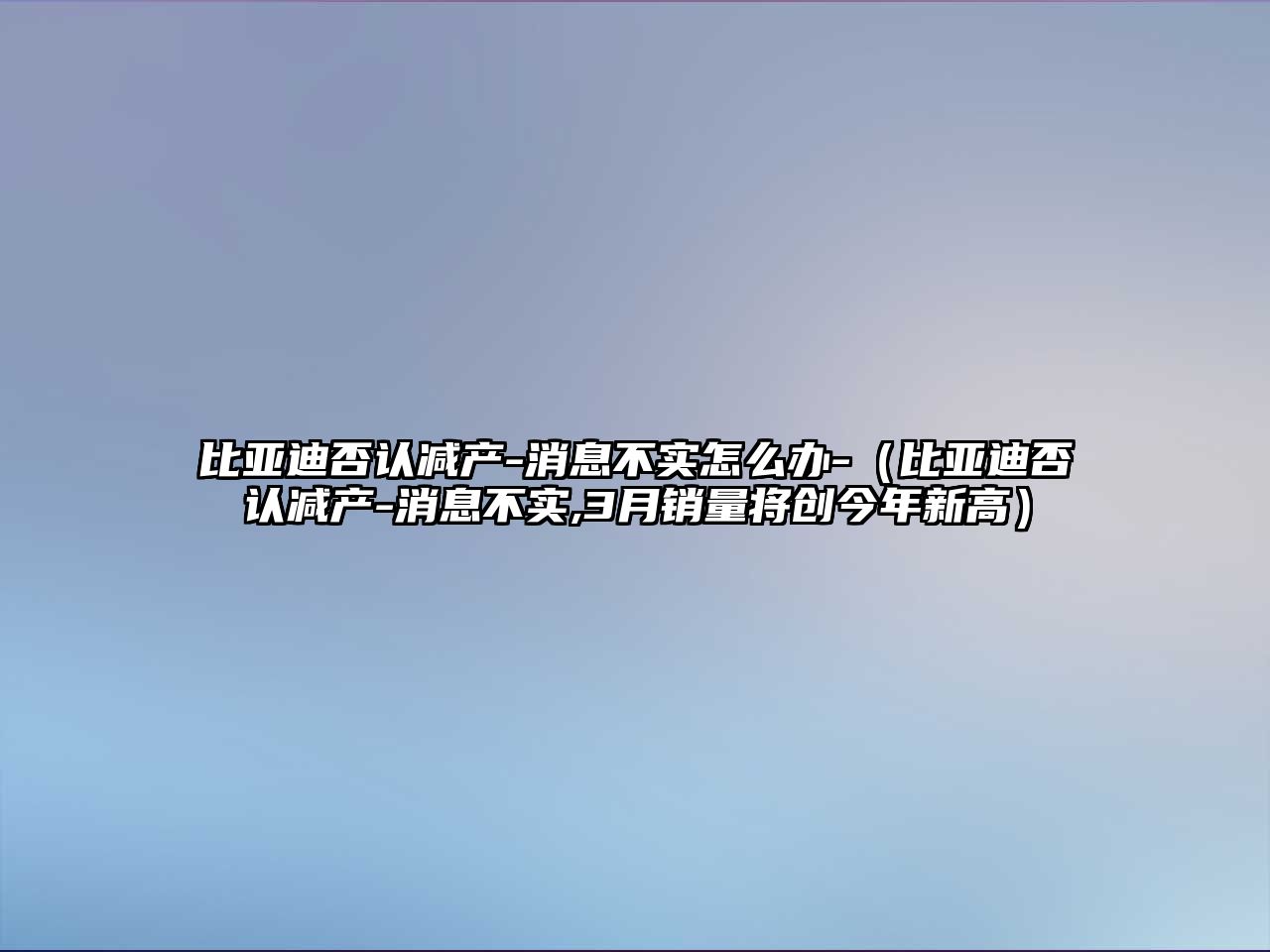 比亞迪否認減產-消息不實怎么辦-（比亞迪否認減產-消息不實,3月銷量將創今年新高）