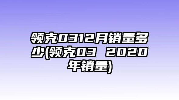 領克0312月銷量多少(領克03 2020年銷量)