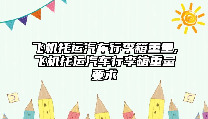 飛機托運汽車行李箱重量,飛機托運汽車行李箱重量要求