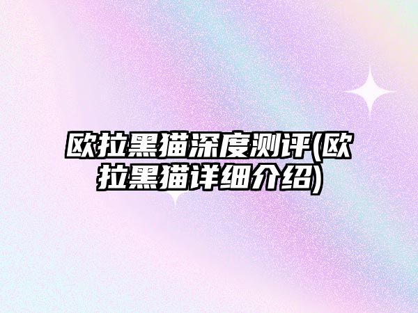 歐拉黑貓深度測(cè)評(píng)(歐拉黑貓?jiān)敿?xì)介紹)