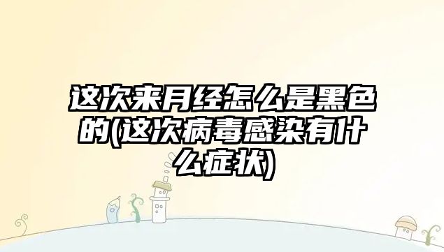 這次來月經怎么是黑色的(這次病毒感染有什么癥狀)