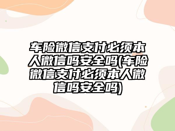 車險微信支付必須本人微信嗎安全嗎(車險微信支付必須本人微信嗎安全嗎)