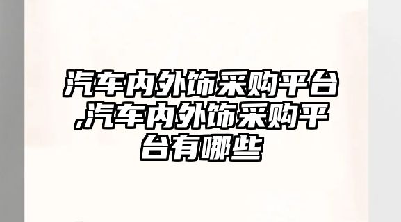 汽車內外飾采購平臺,汽車內外飾采購平臺有哪些