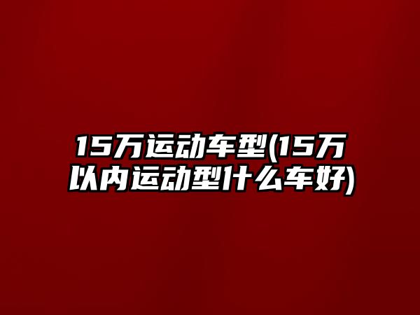 15萬運動車型(15萬以內(nèi)運動型什么車好)