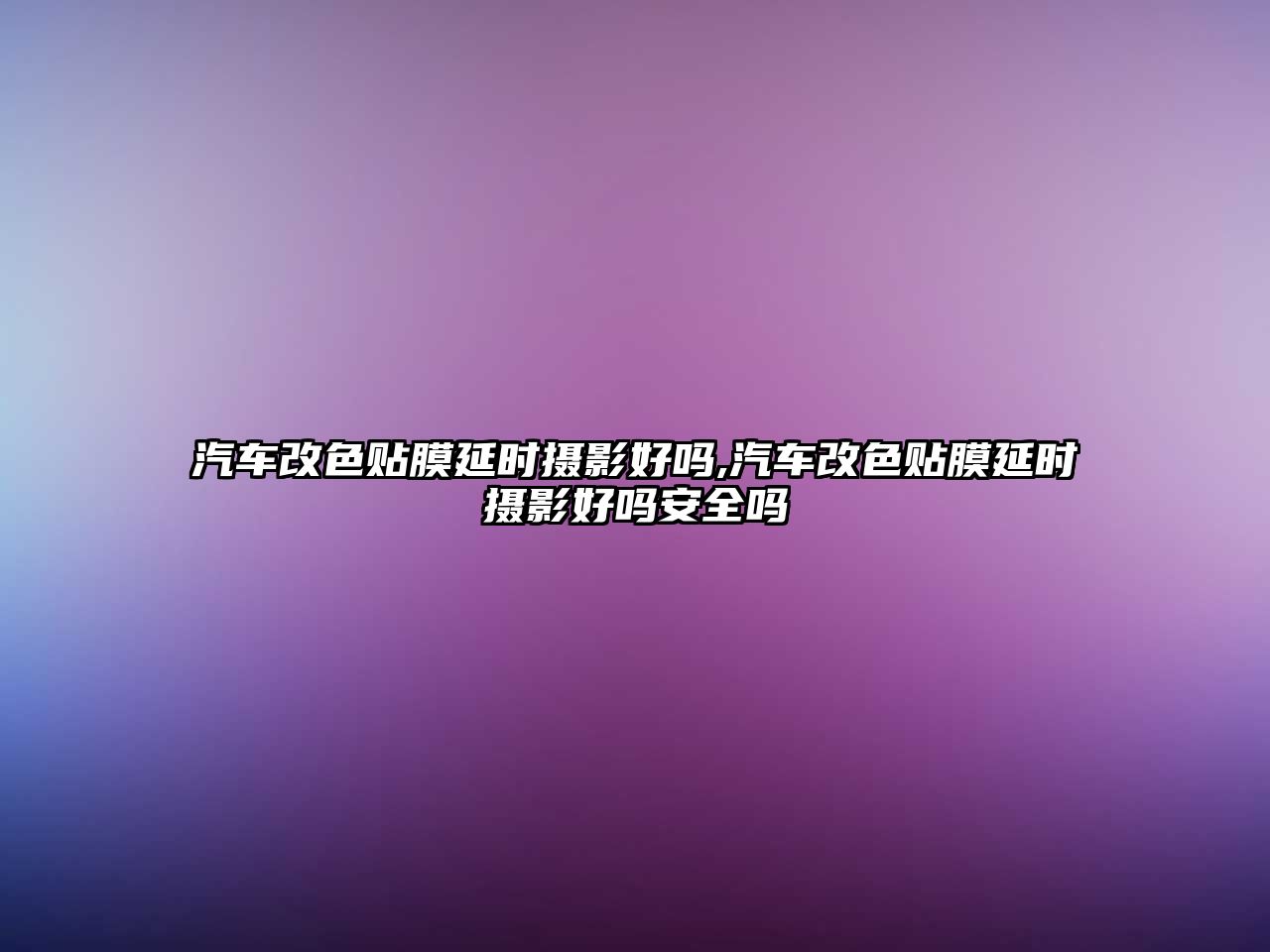 汽車改色貼膜延時(shí)攝影好嗎,汽車改色貼膜延時(shí)攝影好嗎安全嗎