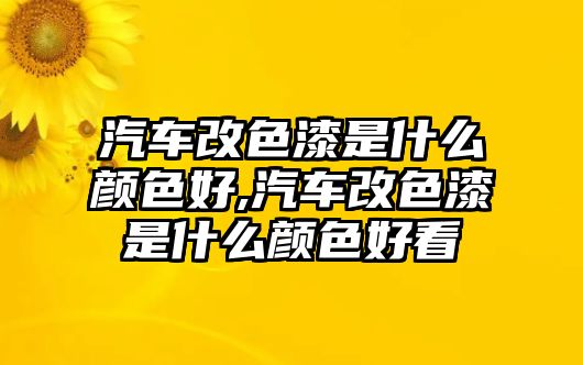 汽車改色漆是什么顏色好,汽車改色漆是什么顏色好看