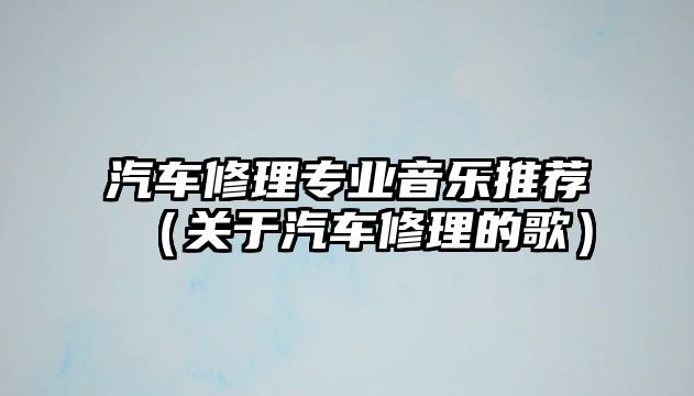 汽車修理專業音樂推薦（關于汽車修理的歌）