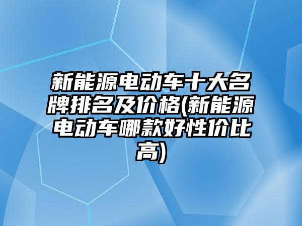 新能源電動車十大名牌排名及價格(新能源電動車哪款好性價比高)