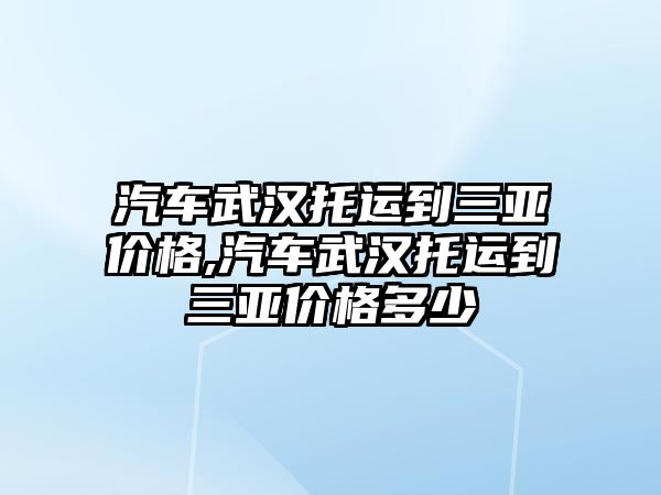 汽車武漢托運到三亞價格,汽車武漢托運到三亞價格多少