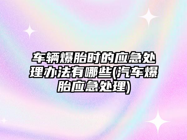 車輛爆胎時的應(yīng)急處理辦法有哪些(汽車爆胎應(yīng)急處理)