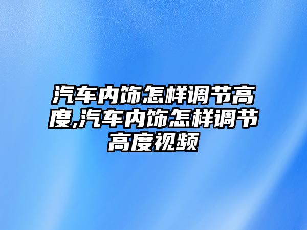 汽車內飾怎樣調節高度,汽車內飾怎樣調節高度視頻