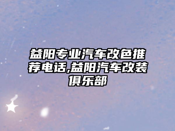 益陽專業汽車改色推薦電話,益陽汽車改裝俱樂部