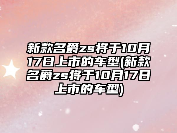 新款名爵zs將于10月17日上市的車型(新款名爵zs將于10月17日上市的車型)