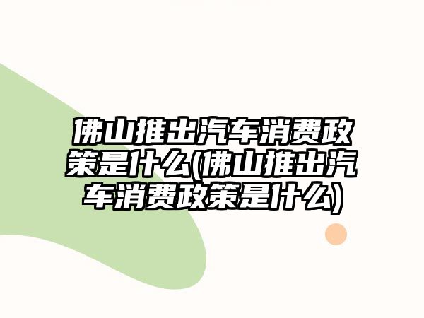 佛山推出汽車消費政策是什么(佛山推出汽車消費政策是什么)