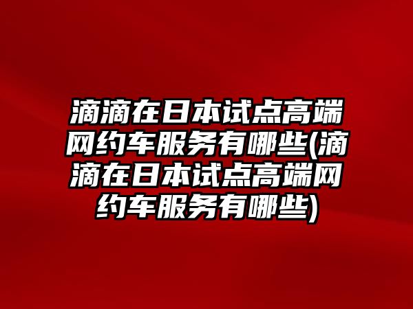 滴滴在日本試點高端網(wǎng)約車服務(wù)有哪些(滴滴在日本試點高端網(wǎng)約車服務(wù)有哪些)