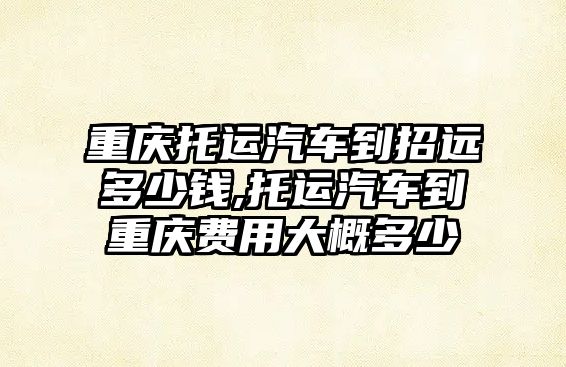 重慶托運汽車到招遠多少錢,托運汽車到重慶費用大概多少