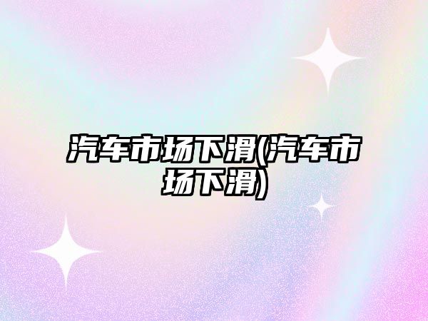 汽車市場下滑(汽車市場下滑)