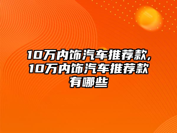 10萬內飾汽車推薦款,10萬內飾汽車推薦款有哪些