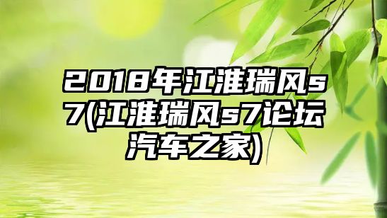 2018年江淮瑞風s7(江淮瑞風s7論壇汽車之家)