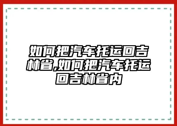 如何把汽車托運回吉林省,如何把汽車托運回吉林省內