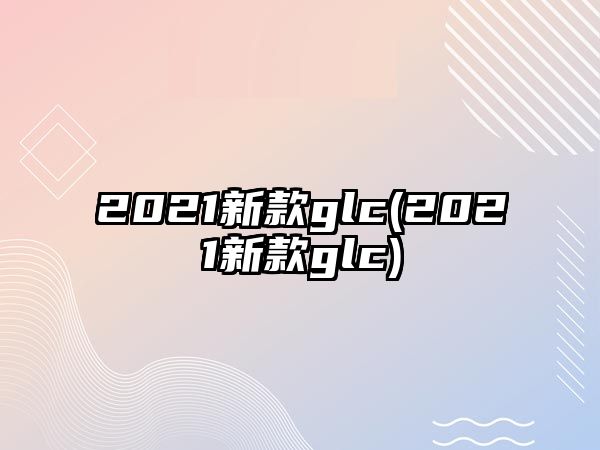 2021新款glc(2021新款glc)