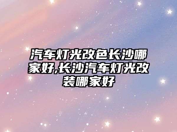 汽車燈光改色長沙哪家好,長沙汽車燈光改裝哪家好