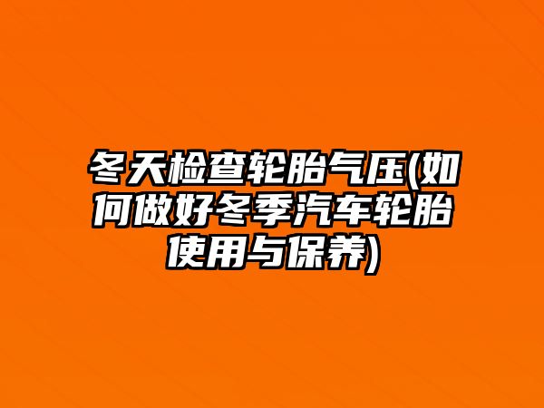 冬天檢查輪胎氣壓(如何做好冬季汽車輪胎使用與保養(yǎng))