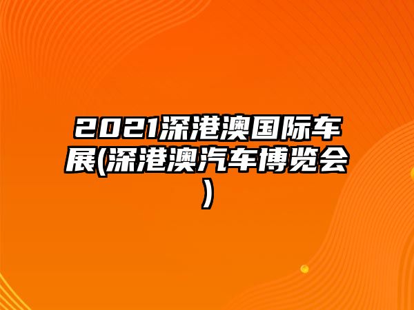 2021深港澳國際車展(深港澳汽車博覽會)