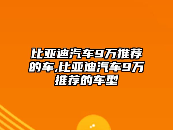 比亞迪汽車9萬推薦的車,比亞迪汽車9萬推薦的車型