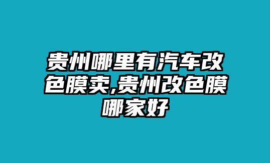 貴州哪里有汽車改色膜賣,貴州改色膜哪家好