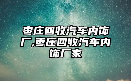 棗莊回收汽車內飾廠,棗莊回收汽車內飾廠家