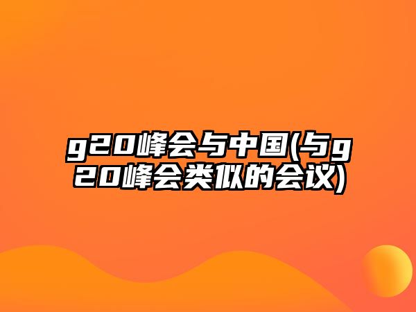 g20峰會(huì)與中國(guó)(與g20峰會(huì)類(lèi)似的會(huì)議)