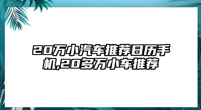 20萬小汽車推薦日歷手機,20多萬小車推薦