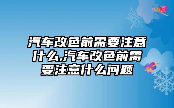 汽車改色前需要注意什么,汽車改色前需要注意什么問題