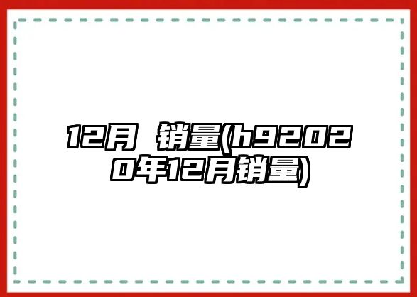 12月 銷(xiāo)量(h92020年12月銷(xiāo)量)