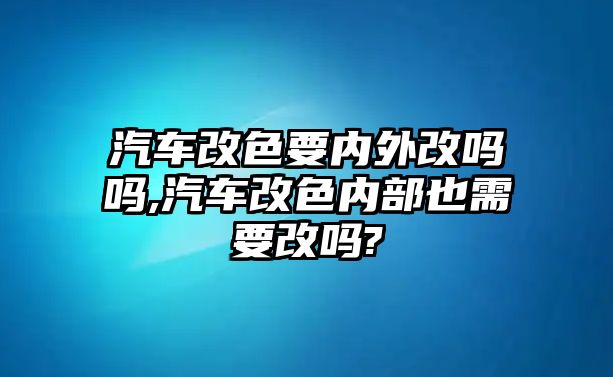 汽車改色要內外改嗎嗎,汽車改色內部也需要改嗎?