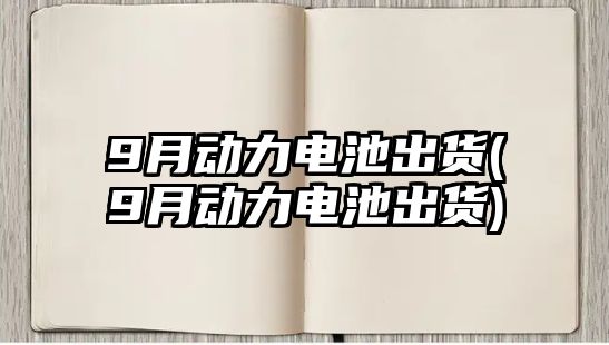 9月動力電池出貨(9月動力電池出貨)