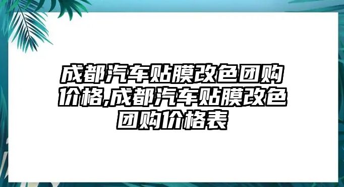 成都汽車貼膜改色團購價格,成都汽車貼膜改色團購價格表