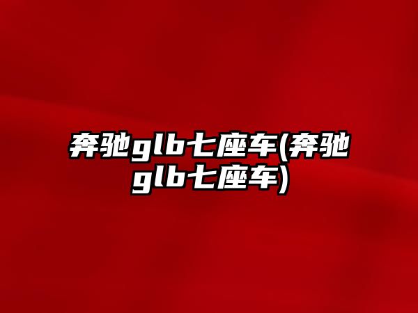 奔馳glb七座車(奔馳glb七座車)