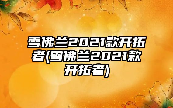 雪佛蘭2021款開(kāi)拓者(雪佛蘭2021款開(kāi)拓者)