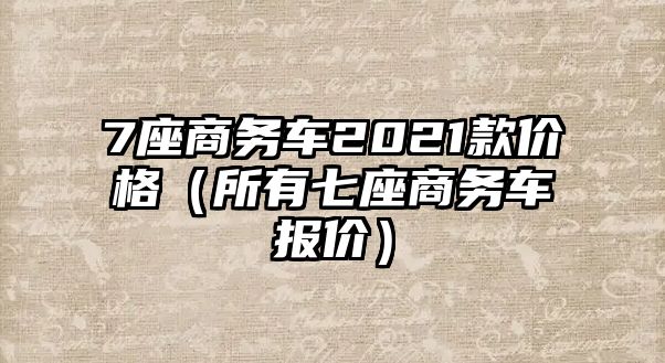 7座商務車2021款價格（所有七座商務車報價）