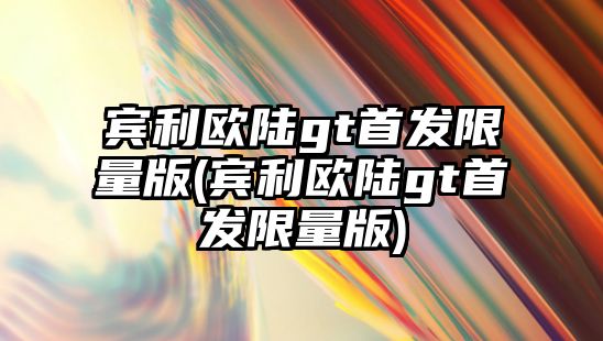 賓利歐陸gt首發限量版(賓利歐陸gt首發限量版)