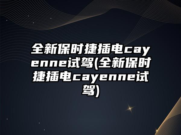 全新保時捷插電cayenne試駕(全新保時捷插電cayenne試駕)