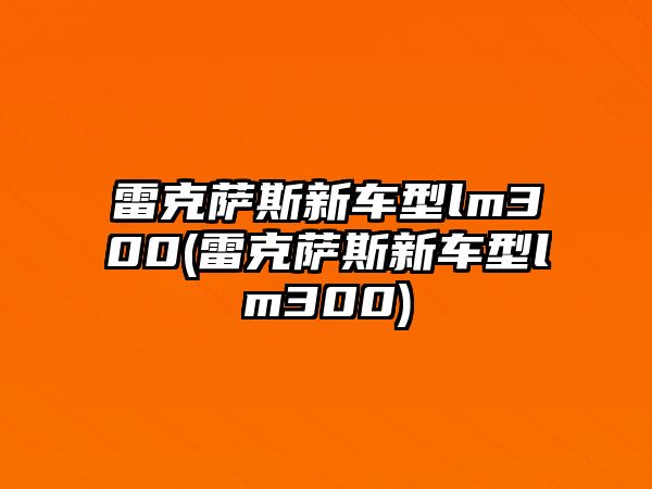 雷克薩斯新車型lm300(雷克薩斯新車型lm300)