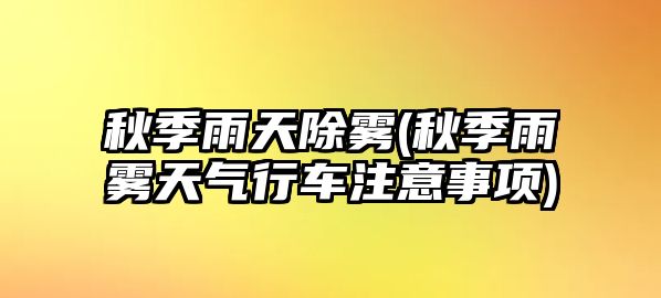 秋季雨天除霧(秋季雨霧天氣行車注意事項)