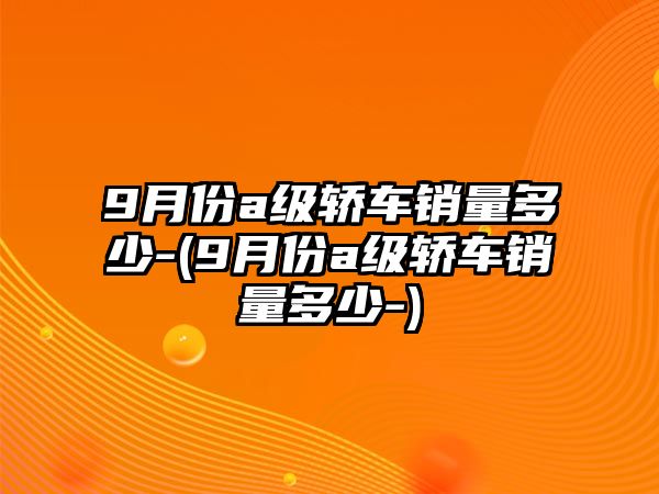 9月份a級轎車銷量多少-(9月份a級轎車銷量多少-)