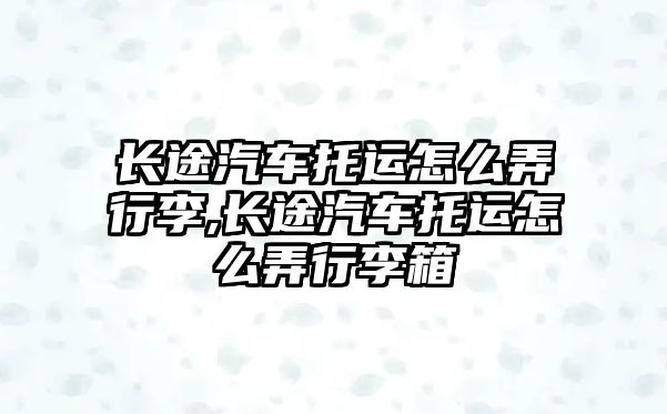 長途汽車托運怎么弄行李,長途汽車托運怎么弄行李箱