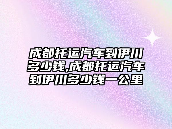 成都托運汽車到伊川多少錢,成都托運汽車到伊川多少錢一公里