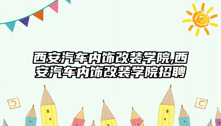 西安汽車內飾改裝學院,西安汽車內飾改裝學院招聘