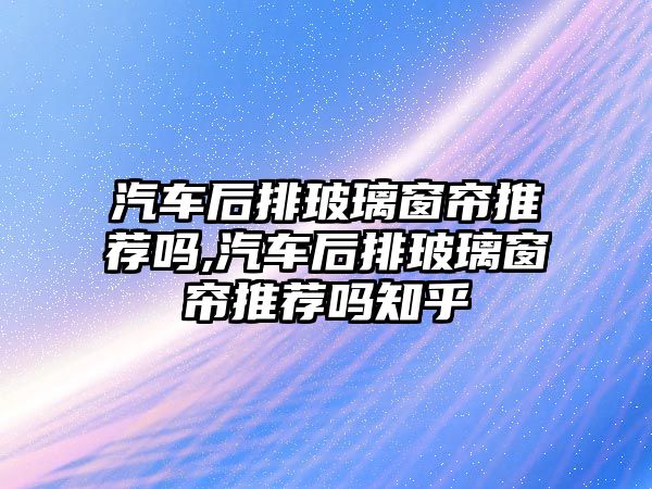 汽車后排玻璃窗簾推薦嗎,汽車后排玻璃窗簾推薦嗎知乎